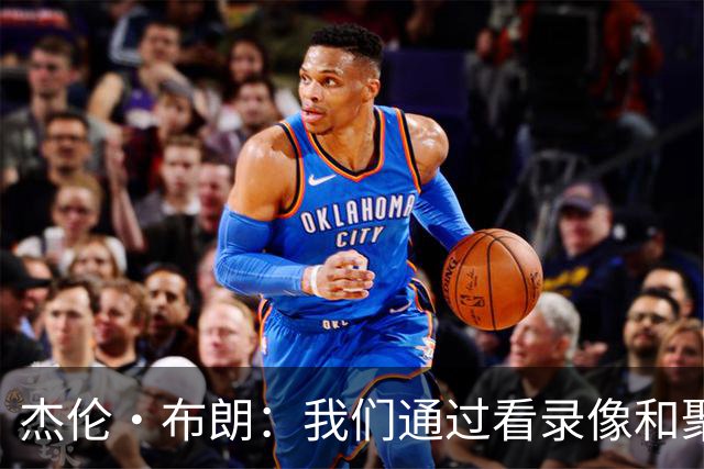 杰伦·布朗：我们通过看录像&聚餐和品酒来培养化学反应