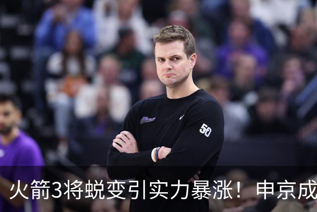 火箭3将蜕变引实力暴涨！申京成大核，伊森攻守兼备，谢泼德更稳