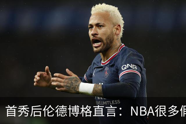 首秀后伦德博格直言：NBA很多假摔和造犯规，大开眼界